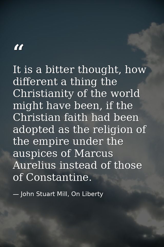 It is a bitter thought, how different a thing the Christianity of the world might have been, if the Christian faith had  — John Stuart Mill, On Liberty