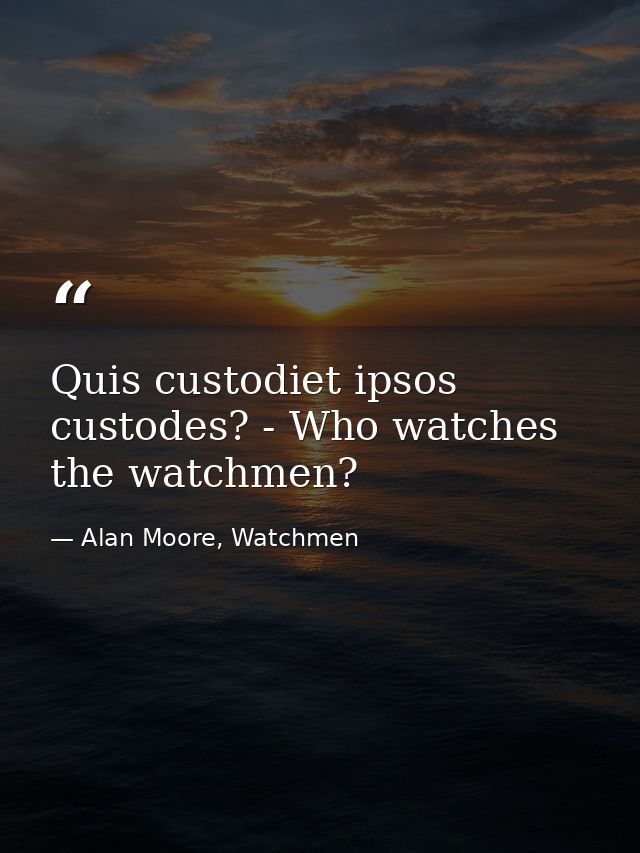 Quis custodiet ipsos custodes? - Who watches the watchmen? — Alan Moore, Watchmen