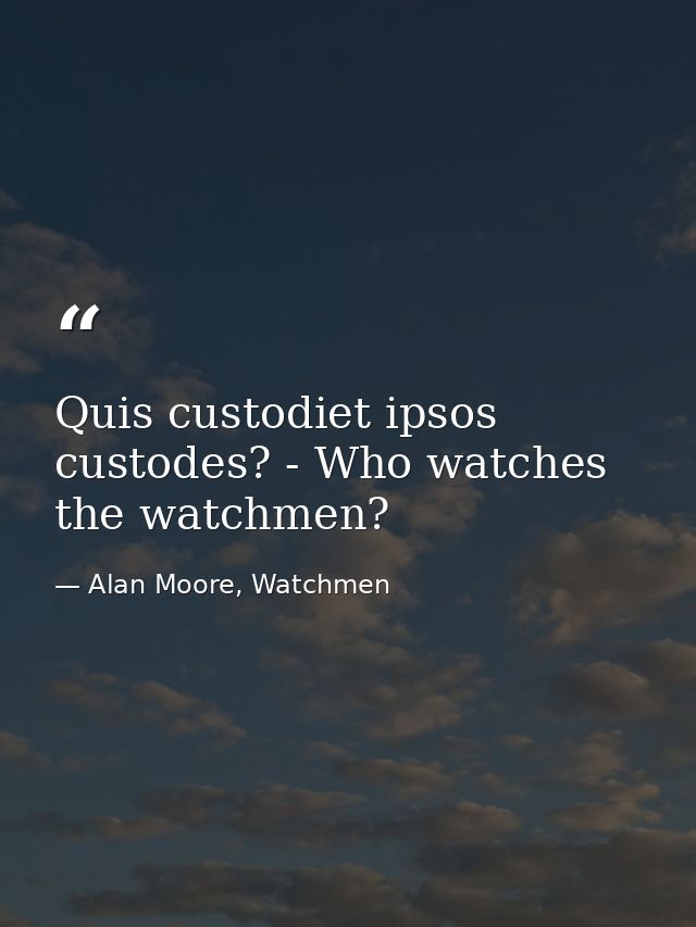 Quis custodiet ipsos custodes? - Who watches the watchmen? — Alan Moore, Watchmen