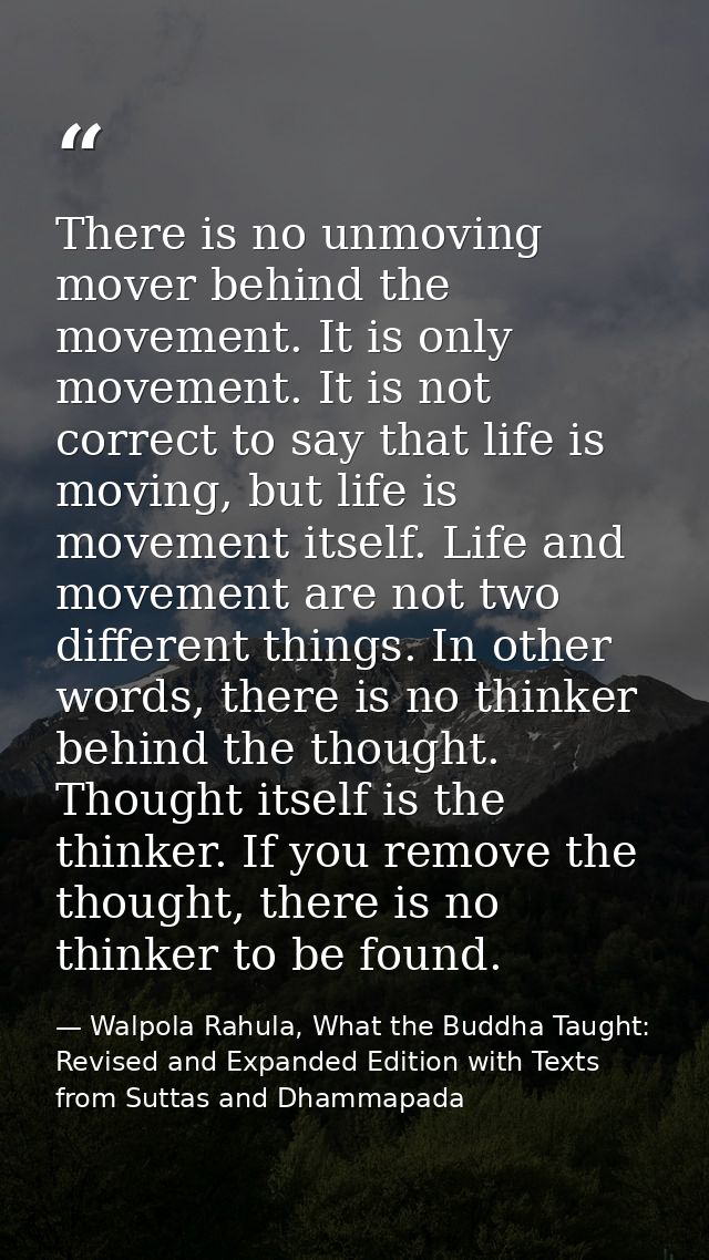 There is no unmoving mover behind the movement. It is only movement. It is not correct to say that life is moving, but l — Walpola Rahula, What the Buddha Taught: Revised and Expanded Edition with Texts from Suttas and Dhammapada