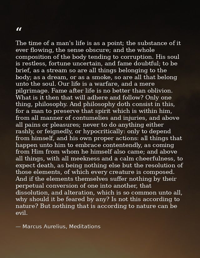 The time of a man's life is as a point; the substance of it ever flowing, the sense obscure; and the whole composition o — Marcus Aurelius, Meditations