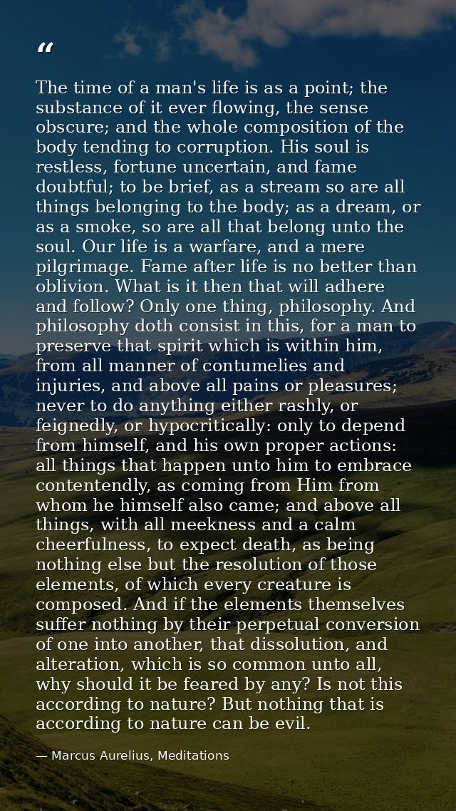 The time of a man's life is as a point; the substance of it ever flowing, the sense obscure; and the whole composition o — Marcus Aurelius, Meditations