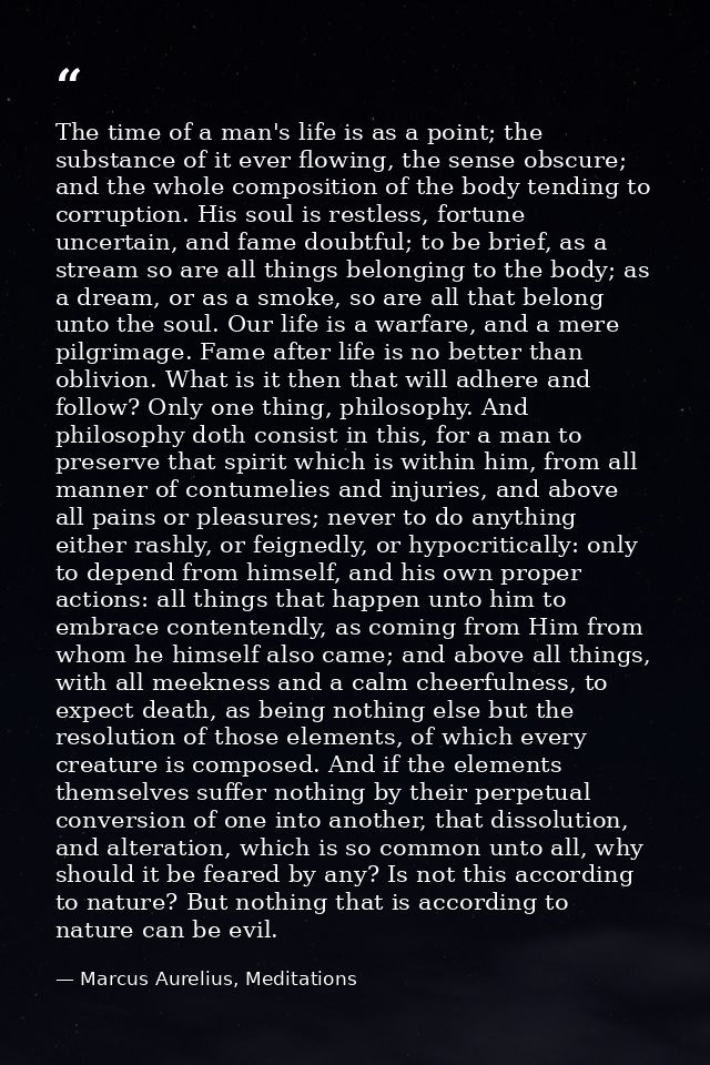 The time of a man's life is as a point; the substance of it ever flowing, the sense obscure; and the whole composition o — Marcus Aurelius, Meditations