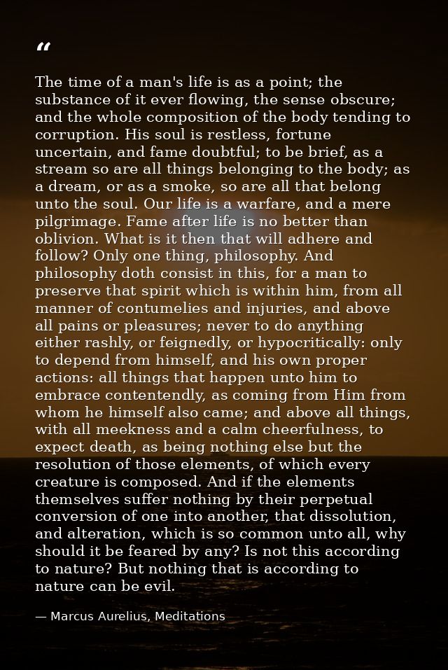 The time of a man's life is as a point; the substance of it ever flowing, the sense obscure; and the whole composition o — Marcus Aurelius, Meditations