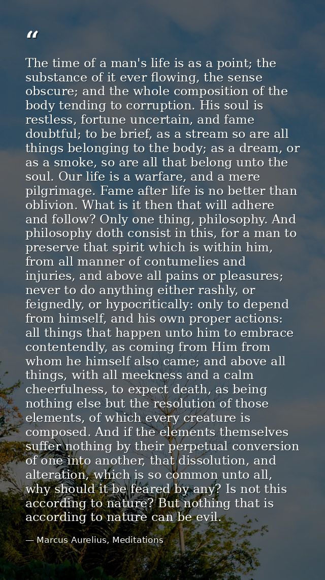 The time of a man's life is as a point; the substance of it ever flowing, the sense obscure; and the whole composition o — Marcus Aurelius, Meditations