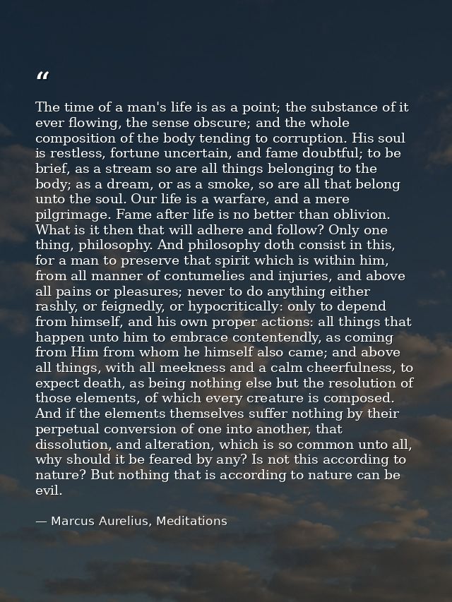 The time of a man's life is as a point; the substance of it ever flowing, the sense obscure; and the whole composition o — Marcus Aurelius, Meditations