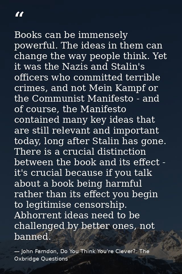 Books can be immensely powerful. The ideas in them can change the way people think. Yet it was the Nazis and Stalin's of — John Farndon, Do You Think You're Clever?: The Oxbridge Questions