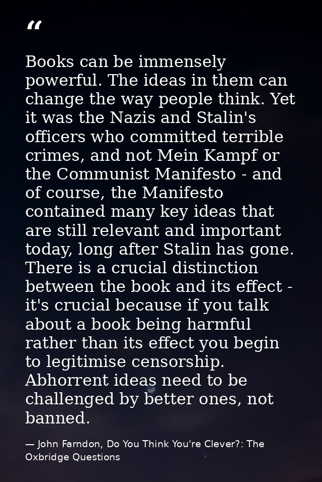 Books can be immensely powerful. The ideas in them can change the way people think. Yet it was the Nazis and Stalin's of — John Farndon, Do You Think You're Clever?: The Oxbridge Questions