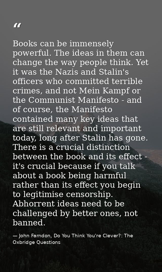 Books can be immensely powerful. The ideas in them can change the way people think. Yet it was the Nazis and Stalin's of — John Farndon, Do You Think You're Clever?: The Oxbridge Questions