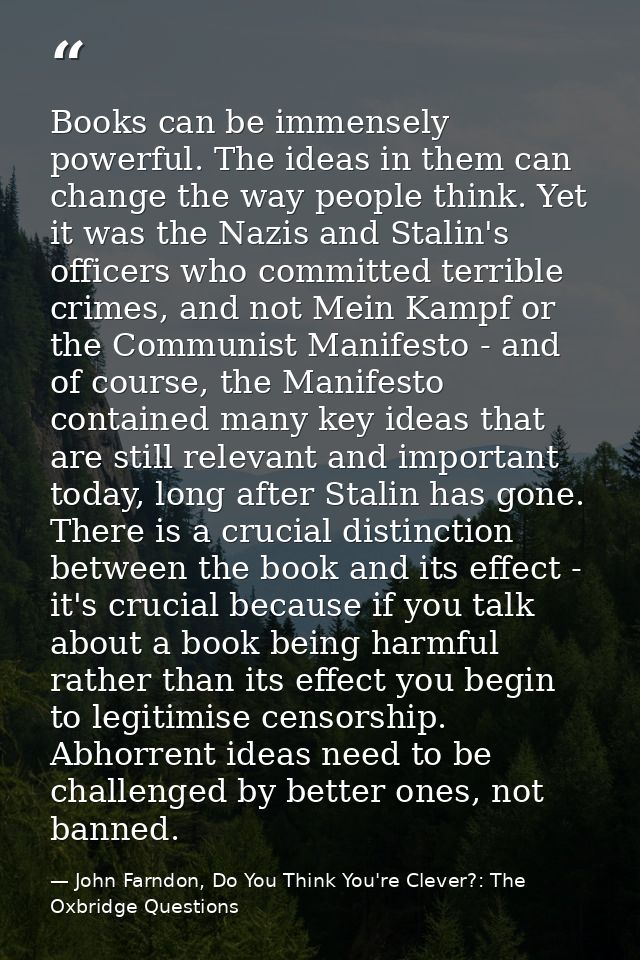 Books can be immensely powerful. The ideas in them can change the way people think. Yet it was the Nazis and Stalin's of — John Farndon, Do You Think You're Clever?: The Oxbridge Questions