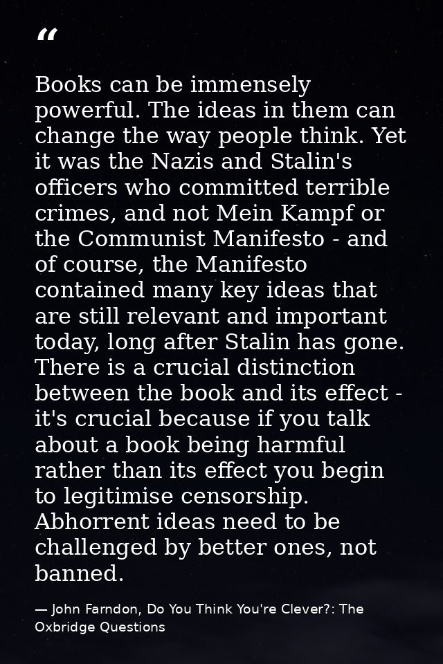 Books can be immensely powerful. The ideas in them can change the way people think. Yet it was the Nazis and Stalin's of — John Farndon, Do You Think You're Clever?: The Oxbridge Questions
