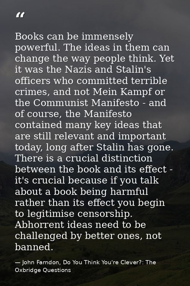 Books can be immensely powerful. The ideas in them can change the way people think. Yet it was the Nazis and Stalin's of — John Farndon, Do You Think You're Clever?: The Oxbridge Questions