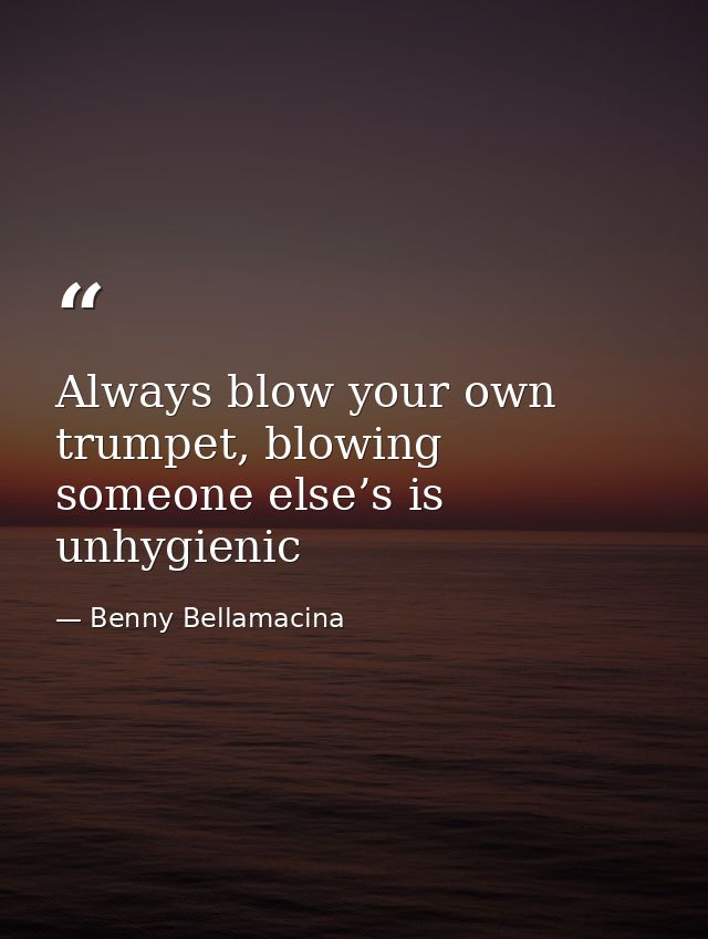 Always blow your own trumpet, blowing someone else’s is unhygienic — Benny Bellamacina
