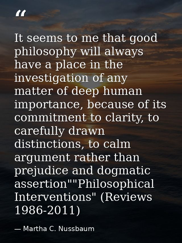 It seems to me that good philosophy will always have a place in the investigation of any matter of deep human importance — Martha C. Nussbaum