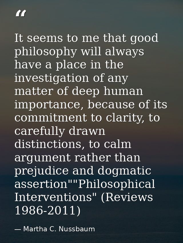 It seems to me that good philosophy will always have a place in the investigation of any matter of deep human importance — Martha C. Nussbaum