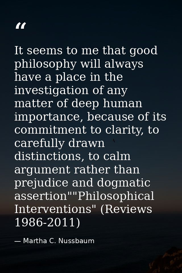 It seems to me that good philosophy will always have a place in the investigation of any matter of deep human importance — Martha C. Nussbaum
