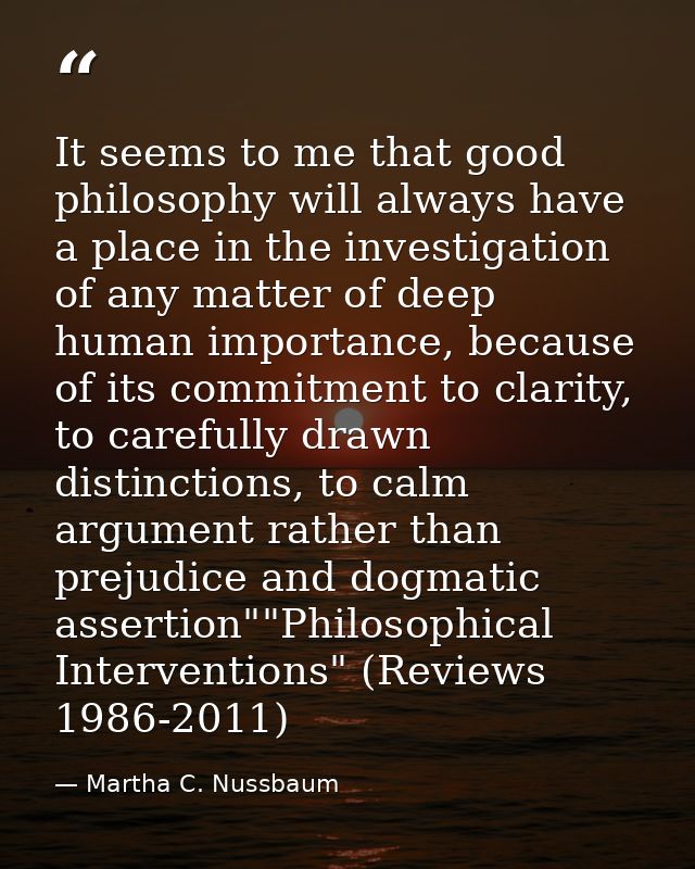It seems to me that good philosophy will always have a place in the investigation of any matter of deep human importance — Martha C. Nussbaum