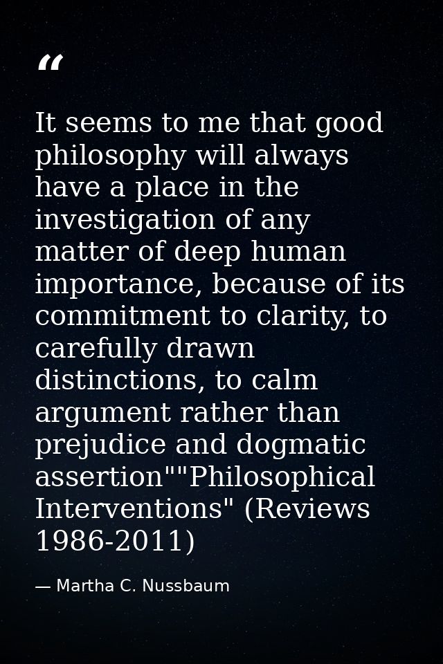 It seems to me that good philosophy will always have a place in the investigation of any matter of deep human importance — Martha C. Nussbaum