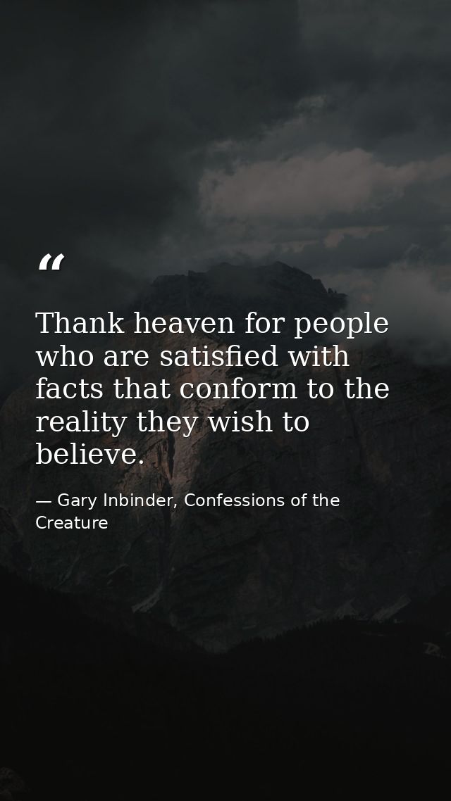 Thank heaven for people who are satisfied with facts that conform to the reality they wish to believe. — Gary Inbinder, Confessions of the Creature