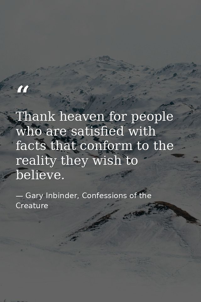 Thank heaven for people who are satisfied with facts that conform to the reality they wish to believe. — Gary Inbinder, Confessions of the Creature