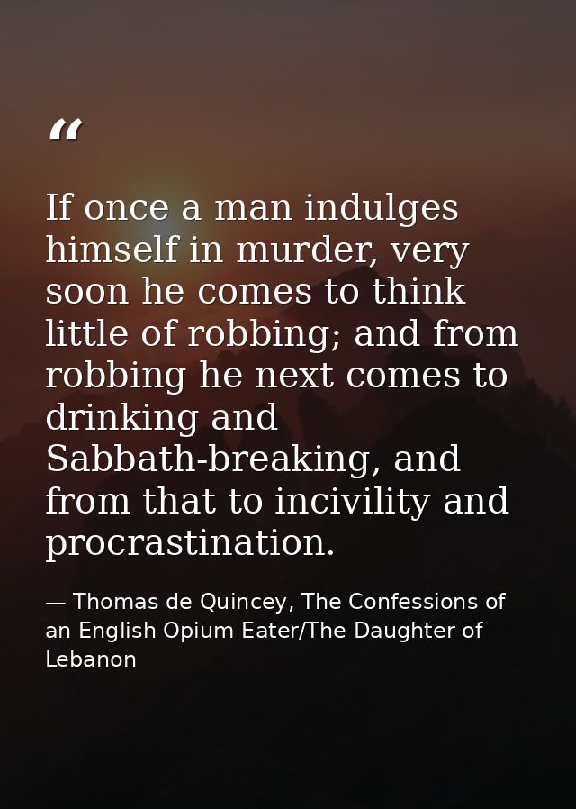 If once a man indulges himself in murder, very soon he comes to think little of robbing; and from robbing he next comes  — Thomas de Quincey, The Confessions of an English Opium Eater/The Daughter of Lebanon