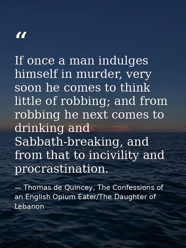 If once a man indulges himself in murder, very soon he comes to think little of robbing; and from robbing he next comes  — Thomas de Quincey, The Confessions of an English Opium Eater/The Daughter of Lebanon