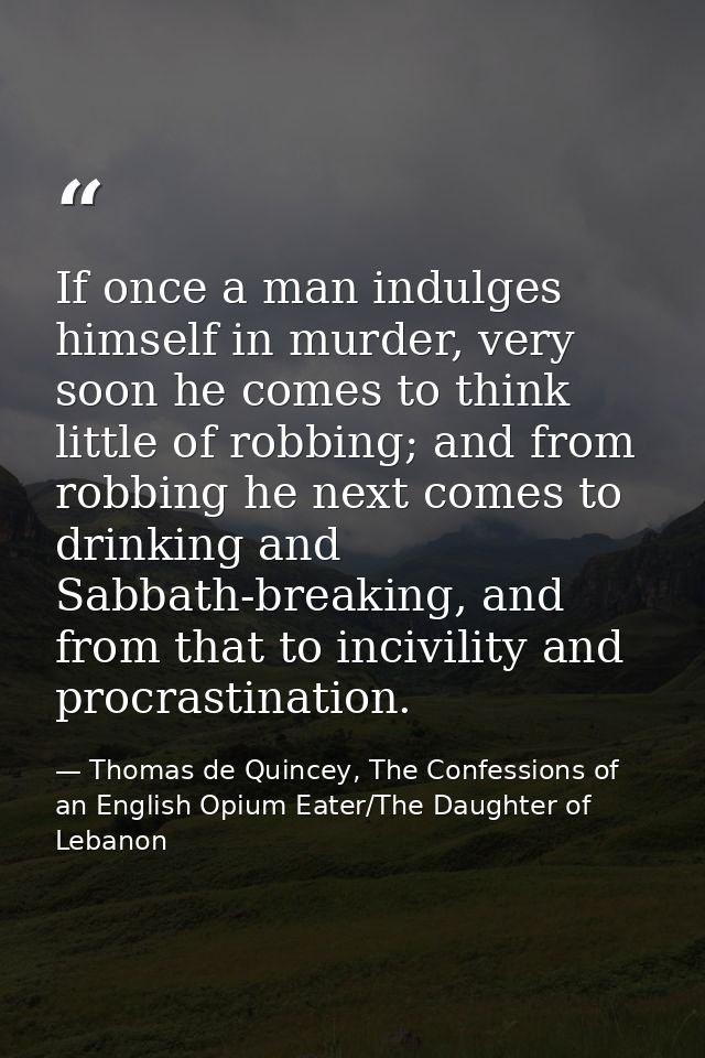 If once a man indulges himself in murder, very soon he comes to think little of robbing; and from robbing he next comes  — Thomas de Quincey, The Confessions of an English Opium Eater/The Daughter of Lebanon