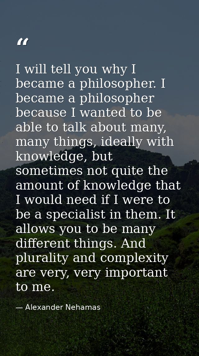I will tell you why I became a philosopher. I became a philosopher because I wanted to be able to talk about many, many  — Alexander Nehamas