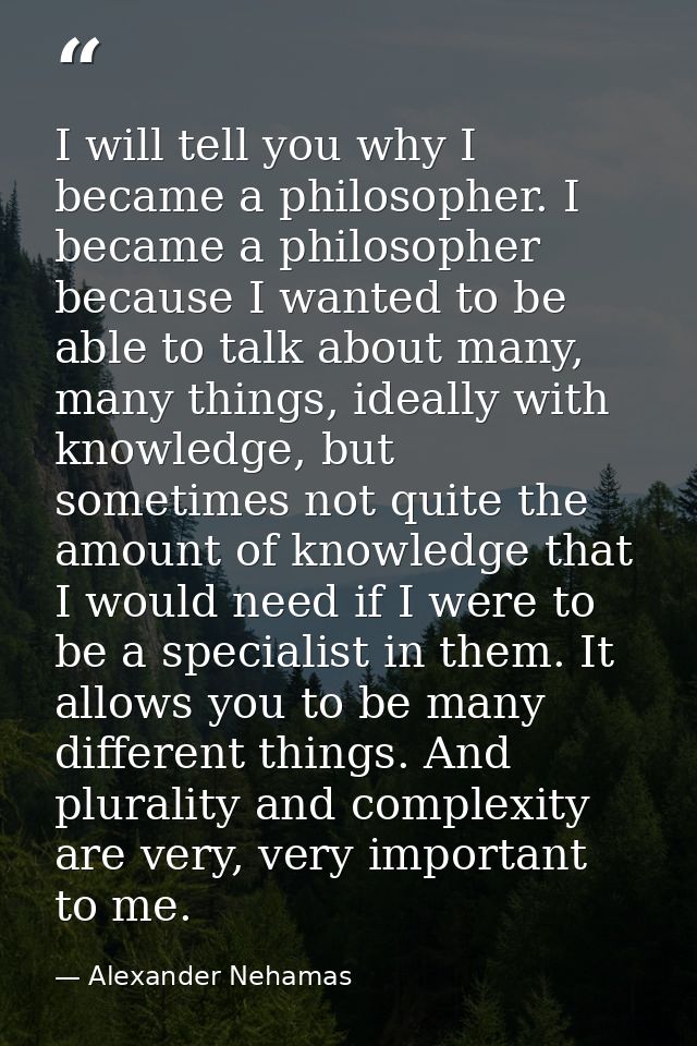 I will tell you why I became a philosopher. I became a philosopher because I wanted to be able to talk about many, many  — Alexander Nehamas