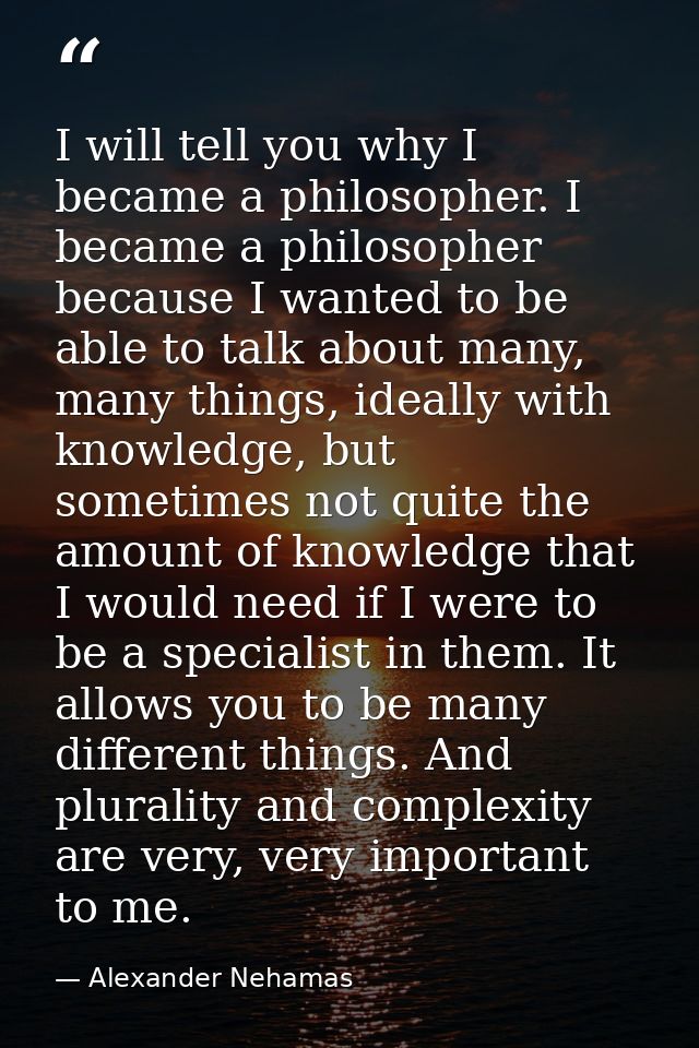 I will tell you why I became a philosopher. I became a philosopher because I wanted to be able to talk about many, many  — Alexander Nehamas