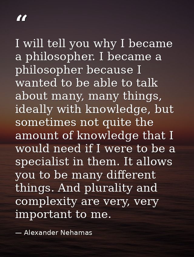 I will tell you why I became a philosopher. I became a philosopher because I wanted to be able to talk about many, many  — Alexander Nehamas