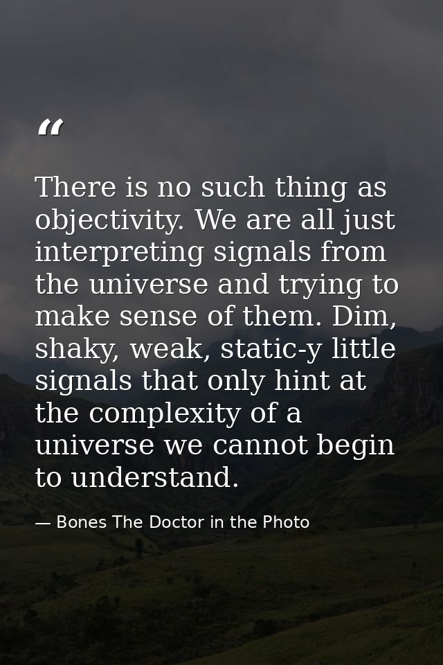 There is no such thing as objectivity. We are all just interpreting signals from the universe and trying to make sense o — Bones The Doctor in the Photo