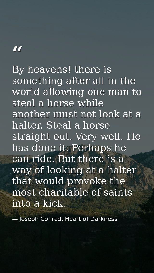 By heavens! there is something after all in the world allowing one man to steal a horse while another must not look at a — Joseph Conrad, Heart of Darkness