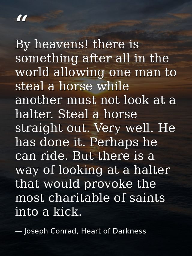 By heavens! there is something after all in the world allowing one man to steal a horse while another must not look at a — Joseph Conrad, Heart of Darkness
