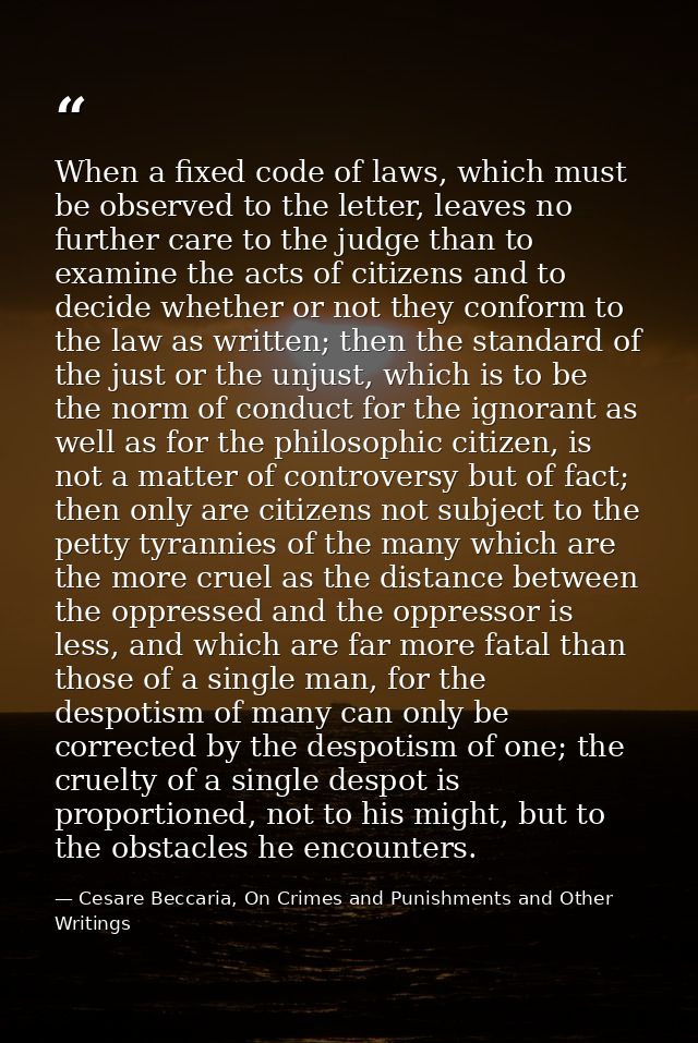 When a fixed code of laws, which must be observed to the letter, leaves no further care to the judge than to examine the — Cesare Beccaria, On Crimes and Punishments and Other Writings