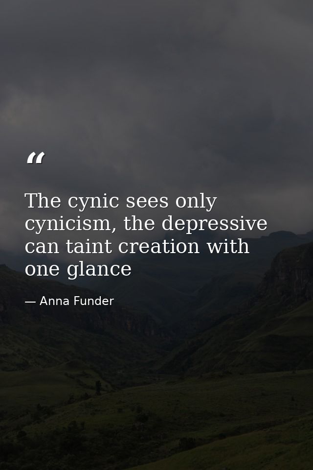 The cynic sees only cynicism, the depressive can taint creation with one glance — Anna Funder