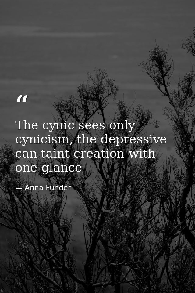 The cynic sees only cynicism, the depressive can taint creation with one glance — Anna Funder