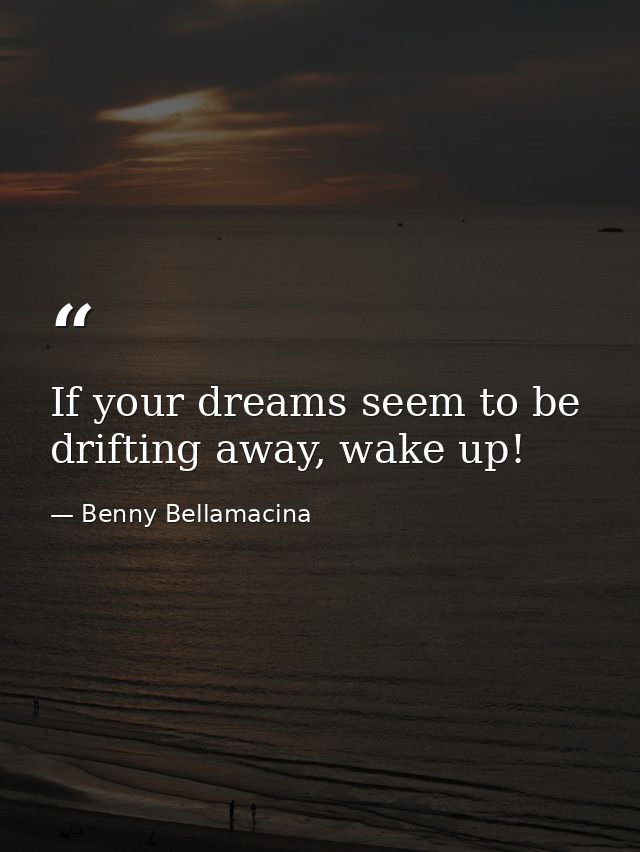 If your dreams seem to be drifting away, wake up! — Benny Bellamacina