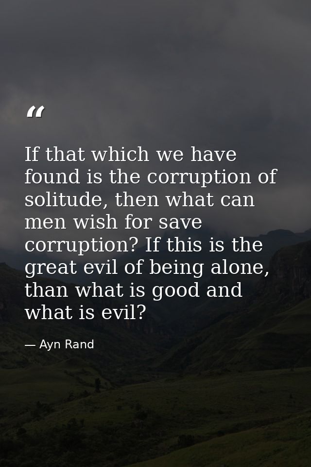 If that which we have found is the corruption of solitude, then what can men wish for save corruption? If this is the gr — Ayn Rand