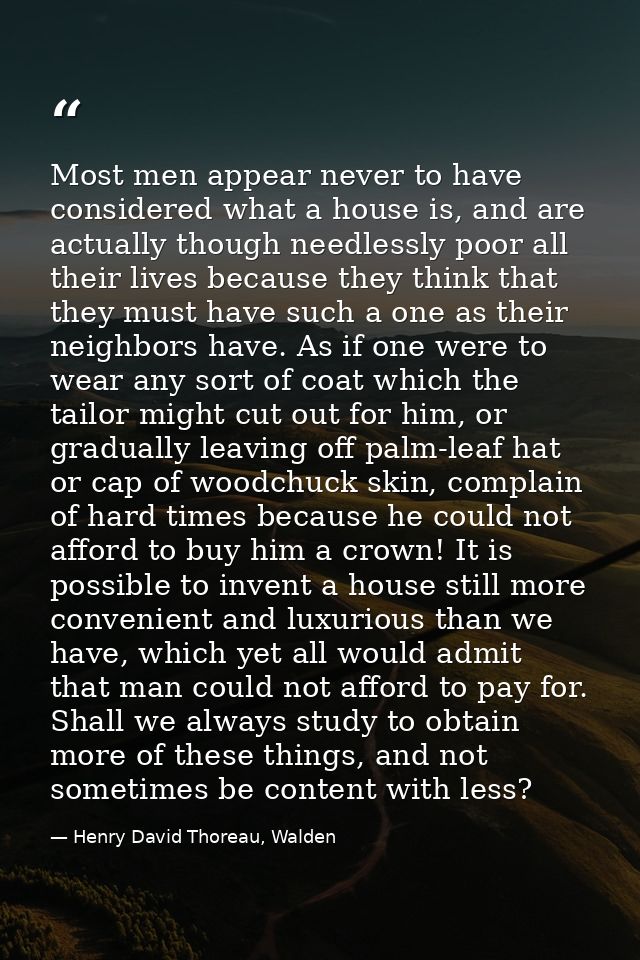 Most men appear never to have considered what a house is, and are actually though needlessly poor all their lives becaus — Henry David Thoreau, Walden