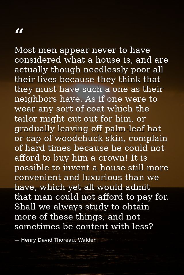 Most men appear never to have considered what a house is, and are actually though needlessly poor all their lives becaus — Henry David Thoreau, Walden