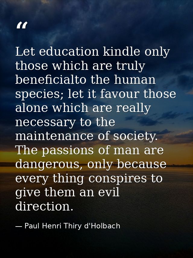 Let education kindle only those which are truly beneficialto the human species; let it favour those alone which are real — Paul Henri Thiry d'Holbach