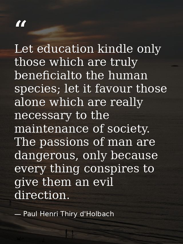 Let education kindle only those which are truly beneficialto the human species; let it favour those alone which are real — Paul Henri Thiry d'Holbach