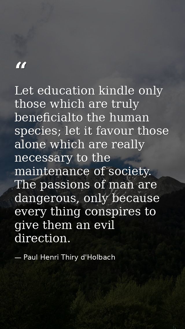 Let education kindle only those which are truly beneficialto the human species; let it favour those alone which are real — Paul Henri Thiry d'Holbach