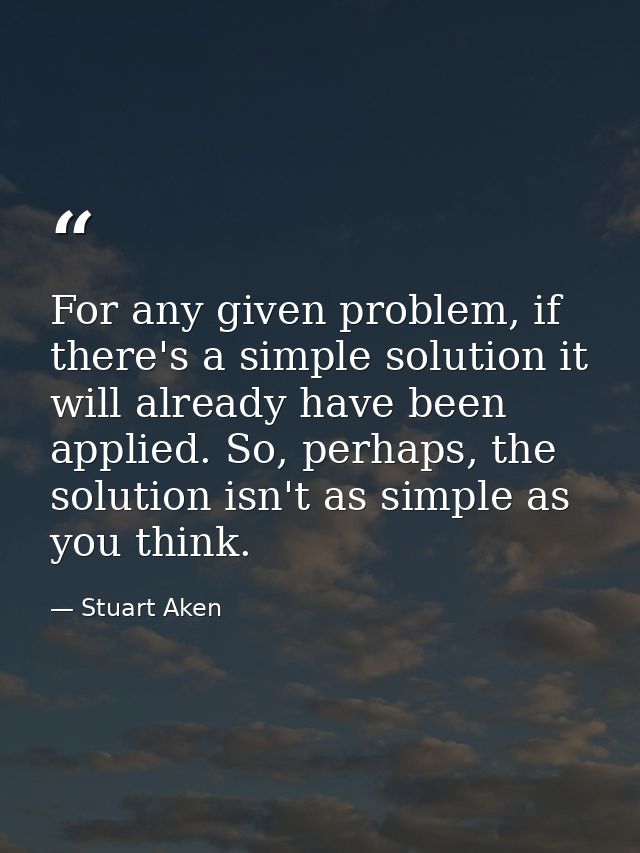 For any given problem, if there's a simple solution it will already have been applied. So, perhaps, the solution isn't a — Stuart Aken