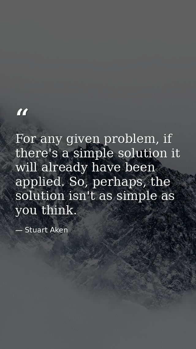 For any given problem, if there's a simple solution it will already have been applied. So, perhaps, the solution isn't a — Stuart Aken