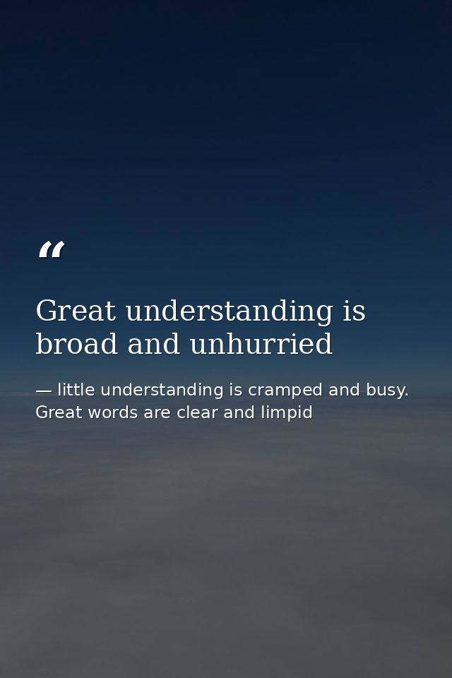 Great understanding is broad and unhurried — little understanding is cramped and busy. Great words are clear and limpid