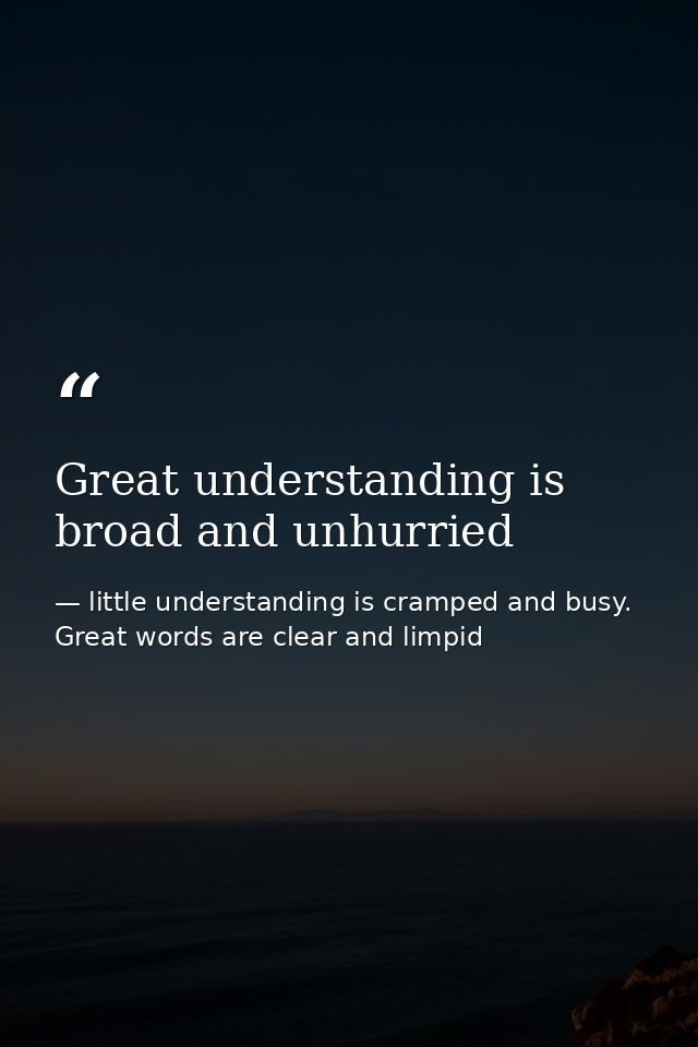 Great understanding is broad and unhurried — little understanding is cramped and busy. Great words are clear and limpid