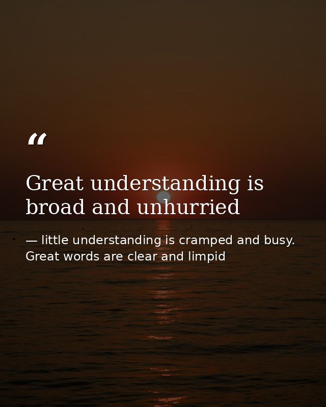 Great understanding is broad and unhurried — little understanding is cramped and busy. Great words are clear and limpid
