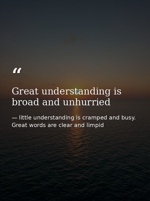 Great understanding is broad and unhurried — little understanding is cramped and busy. Great words are clear and limpid